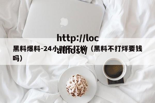 黑料爆料-24小时不打烊（黑料不打烊要钱吗）