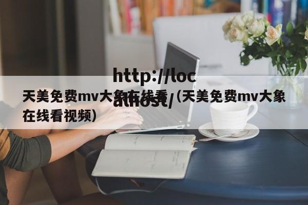 天美免费mv大象在线看（天美免费mv大象在线看视频）