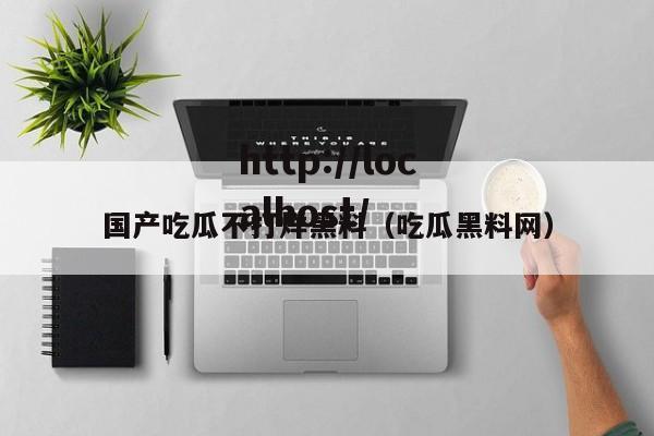 国产吃瓜不打烊黑料（吃瓜黑料网）