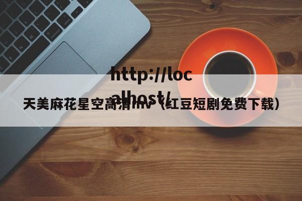 天美麻花星空高清mv（红豆短剧免费下载）