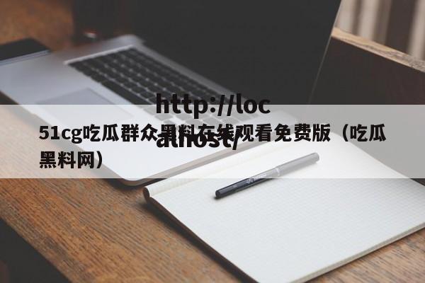 51cg吃瓜群众黑料在线观看免费版（吃瓜黑料网）