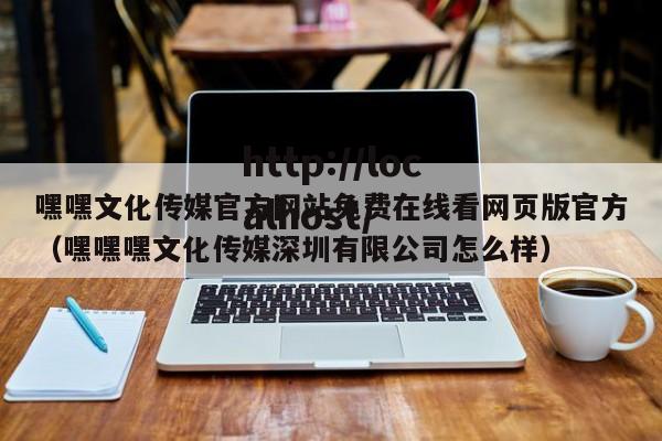 嘿嘿文化传媒官方网站免费在线看网页版官方（嘿嘿嘿文化传媒深圳有限公司怎么样）