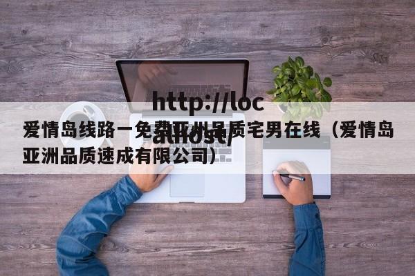 爱情岛线路一免费亚州品质宅男在线（爱情岛亚洲品质速成有限公司）
