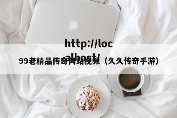 99老精品传奇网站视频（久久传奇手游）